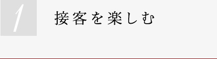 ①接客を楽しむ